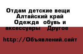 Отдам детские вещи - Алтайский край Одежда, обувь и аксессуары » Другое   